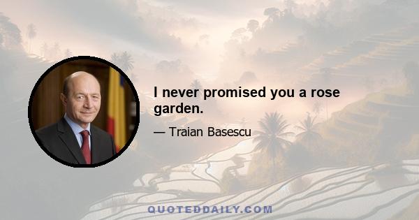 I never promised you a rose garden.