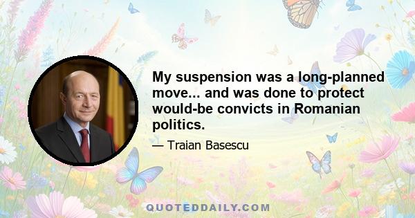 My suspension was a long-planned move... and was done to protect would-be convicts in Romanian politics.