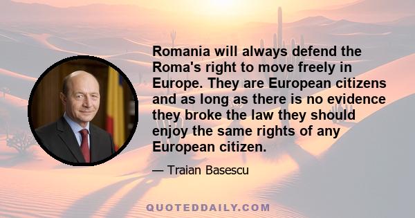 Romania will always defend the Roma's right to move freely in Europe. They are European citizens and as long as there is no evidence they broke the law they should enjoy the same rights of any European citizen.