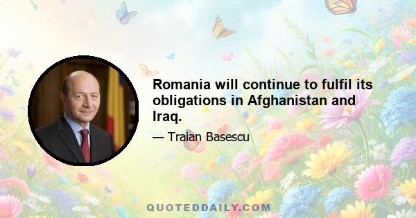 Romania will continue to fulfil its obligations in Afghanistan and Iraq.