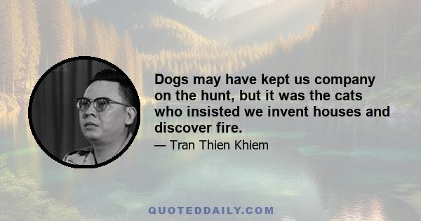 Dogs may have kept us company on the hunt, but it was the cats who insisted we invent houses and discover fire.