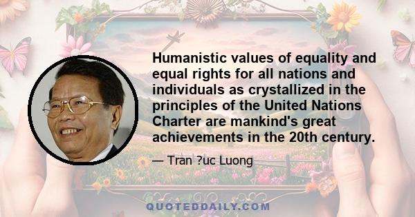 Humanistic values of equality and equal rights for all nations and individuals as crystallized in the principles of the United Nations Charter are mankind's great achievements in the 20th century.