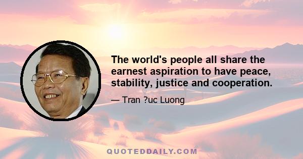 The world's people all share the earnest aspiration to have peace, stability, justice and cooperation.