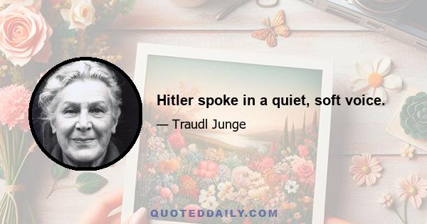 Hitler spoke in a quiet, soft voice.