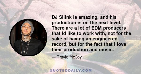 DJ Sliink is amazing, and his production is on the next level. There are a lot of EDM producers that Id like to work with, not for the sake of having an engineered record, but for the fact that I love their production