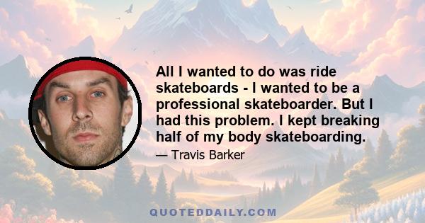 All I wanted to do was ride skateboards - I wanted to be a professional skateboarder. But I had this problem. I kept breaking half of my body skateboarding.