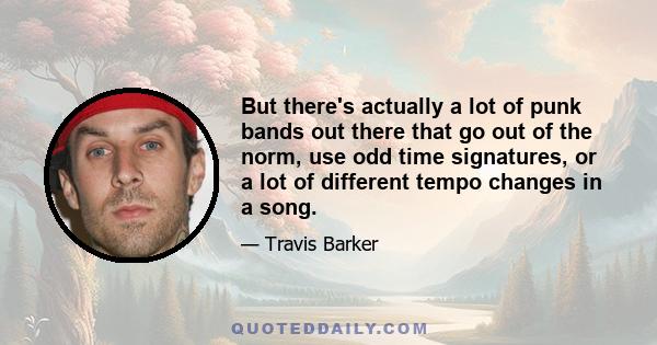 But there's actually a lot of punk bands out there that go out of the norm, use odd time signatures, or a lot of different tempo changes in a song.