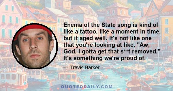 Enema of the State song is kind of like a tattoo, like a moment in time, but it aged well. It's not like one that you're looking at like, Aw, God, I gotta get that s**t removed. It's something we're proud of.