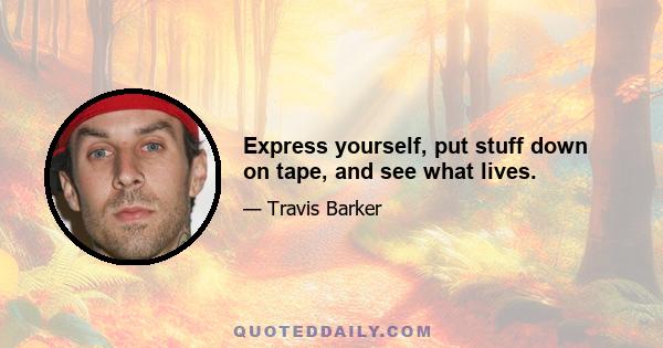 Express yourself, put stuff down on tape, and see what lives.