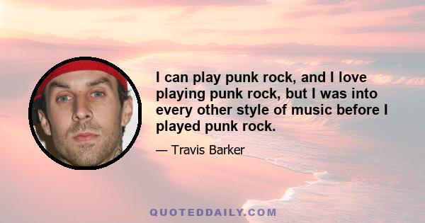 I can play punk rock, and I love playing punk rock, but I was into every other style of music before I played punk rock.