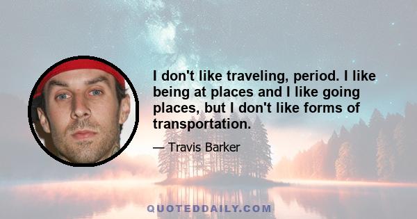 I don't like traveling, period. I like being at places and I like going places, but I don't like forms of transportation.