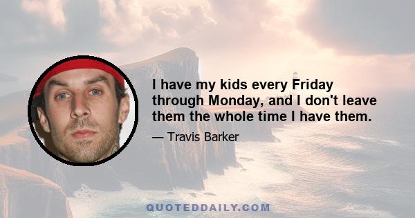 I have my kids every Friday through Monday, and I don't leave them the whole time I have them.