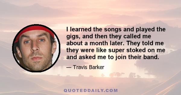 I learned the songs and played the gigs, and then they called me about a month later. They told me they were like super stoked on me and asked me to join their band.