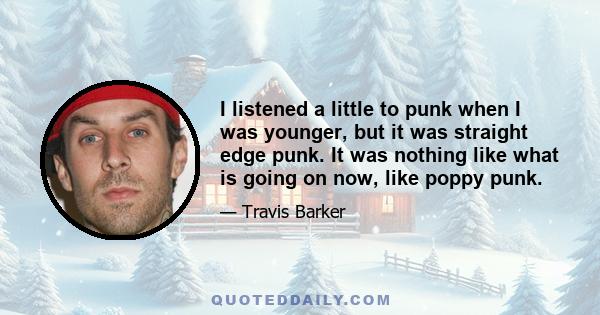 I listened a little to punk when I was younger, but it was straight edge punk. It was nothing like what is going on now, like poppy punk.