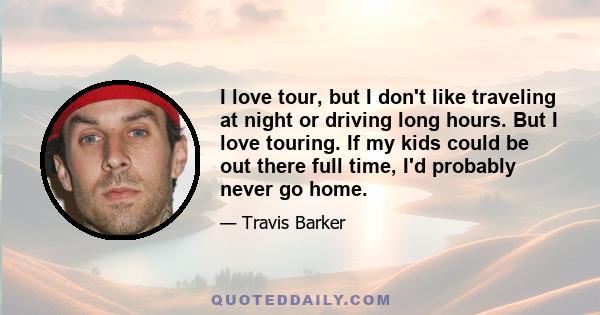 I love tour, but I don't like traveling at night or driving long hours. But I love touring. If my kids could be out there full time, I'd probably never go home.