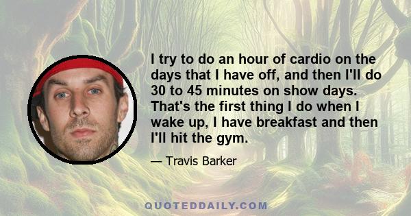 I try to do an hour of cardio on the days that I have off, and then I'll do 30 to 45 minutes on show days. That's the first thing I do when I wake up, I have breakfast and then I'll hit the gym.