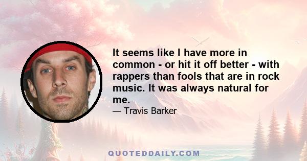 It seems like I have more in common - or hit it off better - with rappers than fools that are in rock music. It was always natural for me.