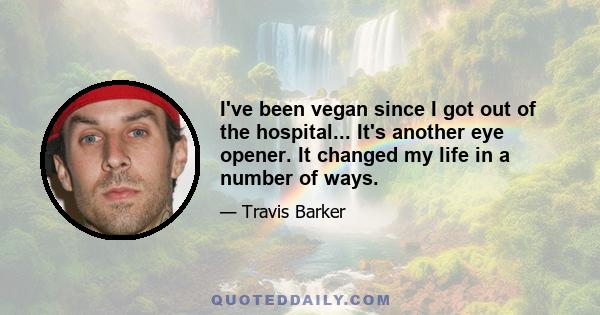 I've been vegan since I got out of the hospital... It's another eye opener. It changed my life in a number of ways.