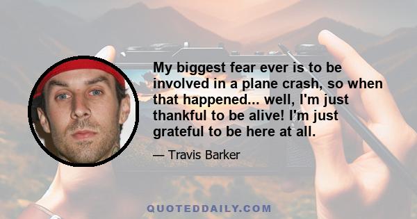 My biggest fear ever is to be involved in a plane crash, so when that happened... well, I'm just thankful to be alive! I'm just grateful to be here at all.