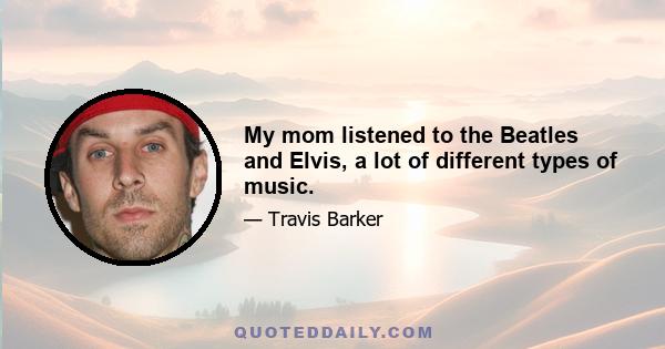 My mom listened to the Beatles and Elvis, a lot of different types of music.