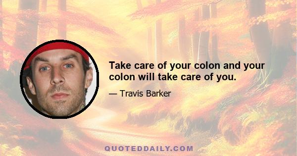 Take care of your colon and your colon will take care of you.