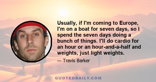 Usually, if I'm coming to Europe, I'm on a boat for seven days, so I spend the seven days doing a bunch of things. I'll do cardio for an hour or an hour-and-a-half and weights, just light weights.