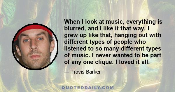 When I look at music, everything is blurred, and I like it that way. I grew up like that, hanging out with different types of people who listened to so many different types of music. I never wanted to be part of any one 