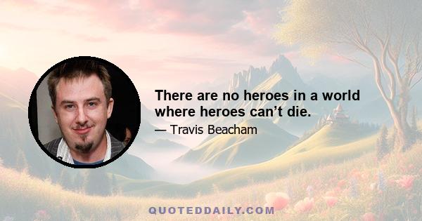 There are no heroes in a world where heroes can’t die.