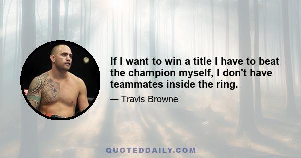 If I want to win a title I have to beat the champion myself, I don't have teammates inside the ring.