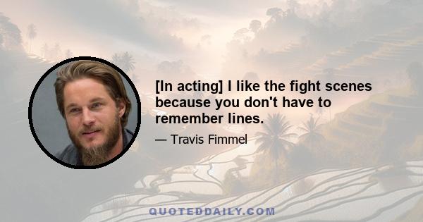 [In acting] I like the fight scenes because you don't have to remember lines.