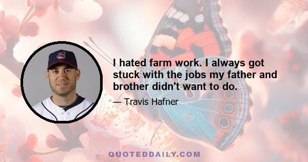 I hated farm work. I always got stuck with the jobs my father and brother didn't want to do.