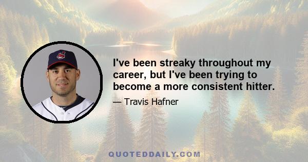 I've been streaky throughout my career, but I've been trying to become a more consistent hitter.