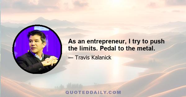 As an entrepreneur, I try to push the limits. Pedal to the metal.