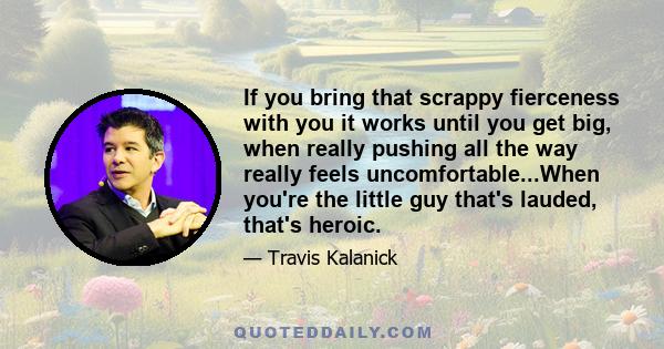 If you bring that scrappy fierceness with you it works until you get big, when really pushing all the way really feels uncomfortable...When you're the little guy that's lauded, that's heroic.