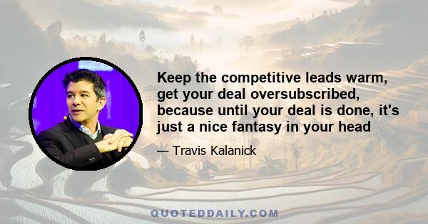 Keep the competitive leads warm, get your deal oversubscribed, because until your deal is done, it's just a nice fantasy in your head