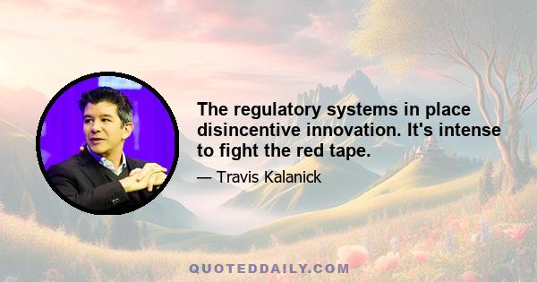 The regulatory systems in place disincentive innovation. It's intense to fight the red tape.