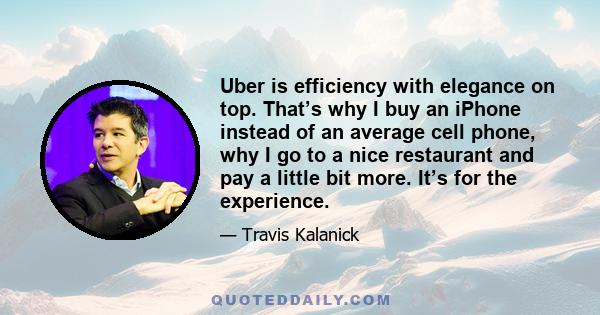 Uber is efficiency with elegance on top. That’s why I buy an iPhone instead of an average cell phone, why I go to a nice restaurant and pay a little bit more. It’s for the experience.