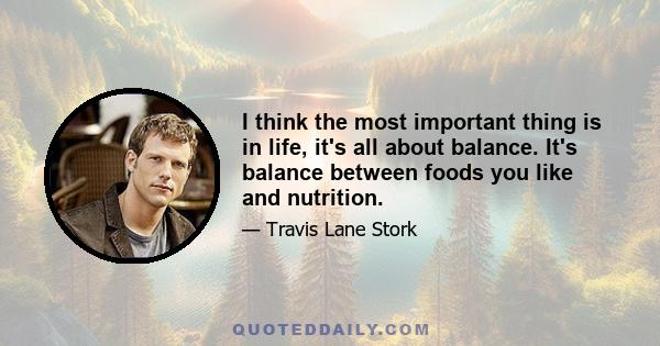 I think the most important thing is in life, it's all about balance. It's balance between foods you like and nutrition.