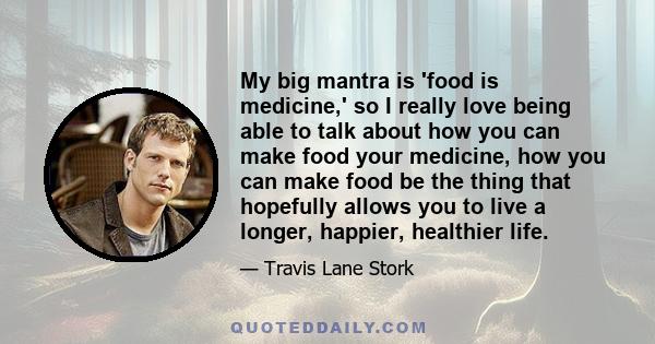 My big mantra is 'food is medicine,' so I really love being able to talk about how you can make food your medicine, how you can make food be the thing that hopefully allows you to live a longer, happier, healthier life.