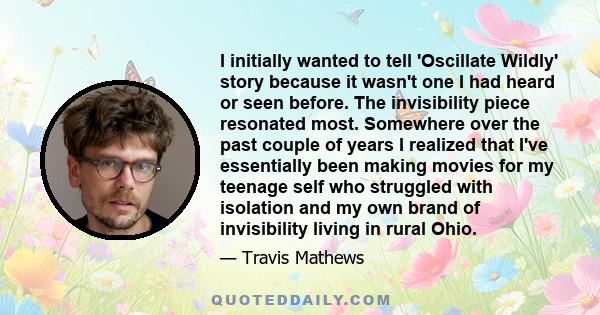 I initially wanted to tell 'Oscillate Wildly' story because it wasn't one I had heard or seen before. The invisibility piece resonated most. Somewhere over the past couple of years I realized that I've essentially been