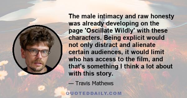 The male intimacy and raw honesty was already developing on the page 'Oscillate Wildly' with these characters. Being explicit would not only distract and alienate certain audiences, it would limit who has access to the