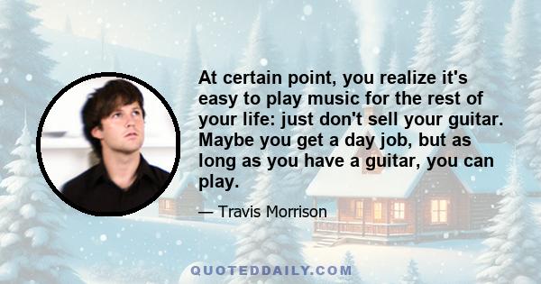 At certain point, you realize it's easy to play music for the rest of your life: just don't sell your guitar. Maybe you get a day job, but as long as you have a guitar, you can play.