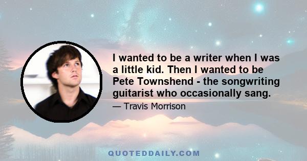 I wanted to be a writer when I was a little kid. Then I wanted to be Pete Townshend - the songwriting guitarist who occasionally sang.