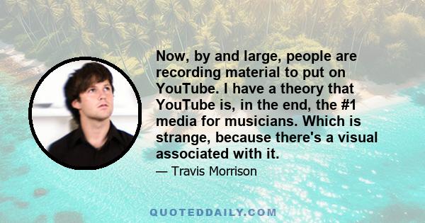 Now, by and large, people are recording material to put on YouTube. I have a theory that YouTube is, in the end, the #1 media for musicians. Which is strange, because there's a visual associated with it.