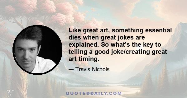 Like great art, something essential dies when great jokes are explained. So what's the key to telling a good joke/creating great art timing.