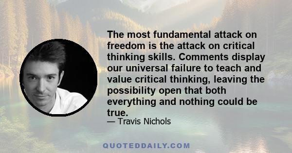 The most fundamental attack on freedom is the attack on critical thinking skills. Comments display our universal failure to teach and value critical thinking, leaving the possibility open that both everything and