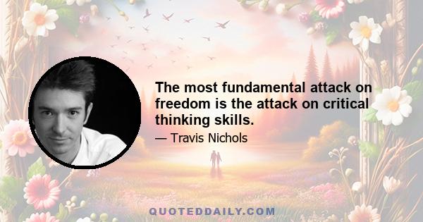 The most fundamental attack on freedom is the attack on critical thinking skills.