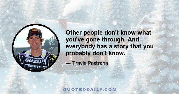 Other people don't know what you've gone through. And everybody has a story that you probably don't know.