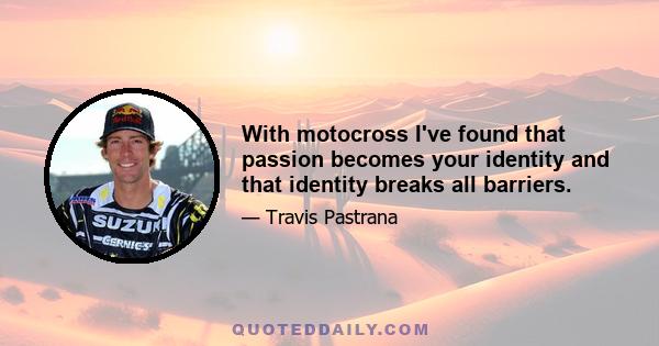 With motocross I've found that passion becomes your identity and that identity breaks all barriers.