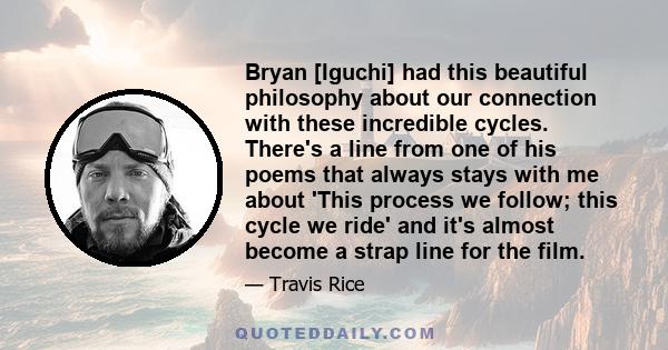 Bryan [Iguchi] had this beautiful philosophy about our connection with these incredible cycles. There's a line from one of his poems that always stays with me about 'This process we follow; this cycle we ride' and it's